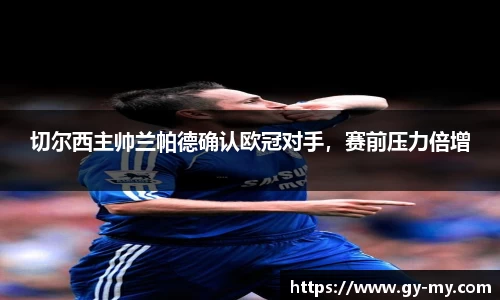 切尔西主帅兰帕德确认欧冠对手，赛前压力倍增