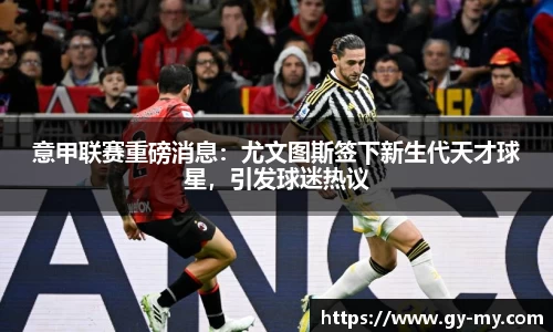 意甲联赛重磅消息：尤文图斯签下新生代天才球星，引发球迷热议