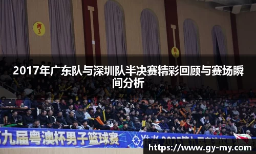 2017年广东队与深圳队半决赛精彩回顾与赛场瞬间分析