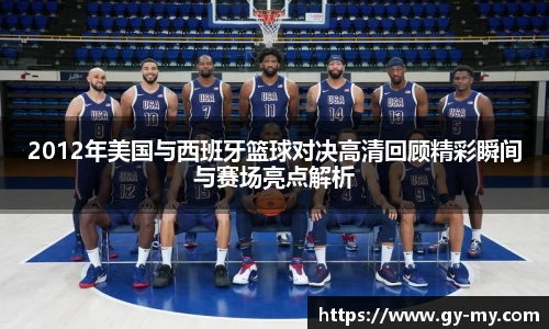2012年美国与西班牙篮球对决高清回顾精彩瞬间与赛场亮点解析
