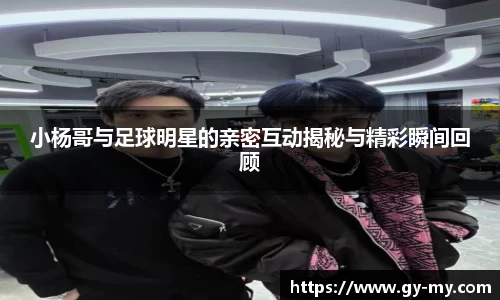 小杨哥与足球明星的亲密互动揭秘与精彩瞬间回顾