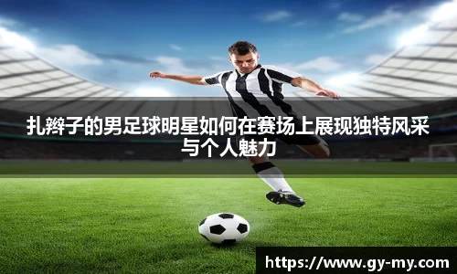 扎辫子的男足球明星如何在赛场上展现独特风采与个人魅力