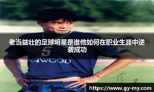 老当益壮的足球明星是谁他如何在职业生涯中逆袭成功