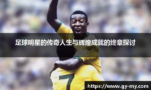 足球明星的传奇人生与辉煌成就的终章探讨